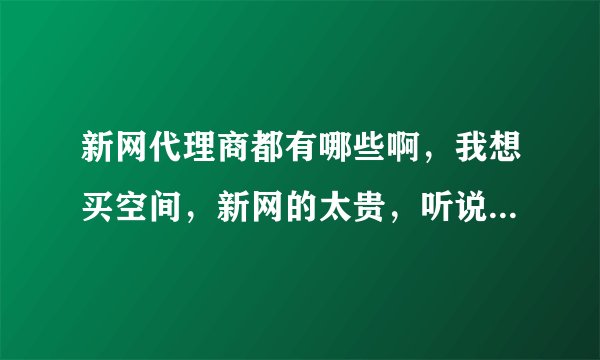 新网代理商都有哪些啊，我想买空间，新网的太贵，听说代理商的一般便宜些，大伙给推荐个。