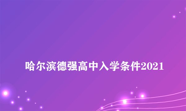 
哈尔滨德强高中入学条件2021

