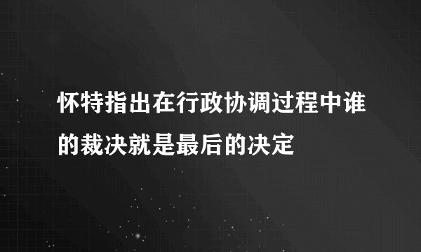 怀特指出在行政协调过程中谁的裁决就是最后的决定