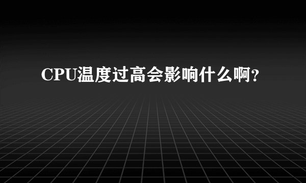 CPU温度过高会影响什么啊？