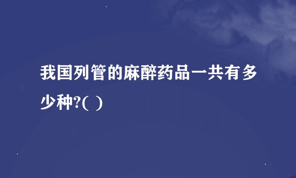 我国列管的麻醉药品一共有多少种?( )