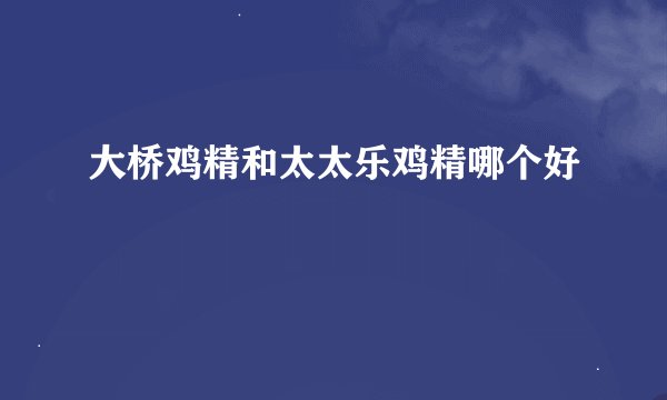 大桥鸡精和太太乐鸡精哪个好