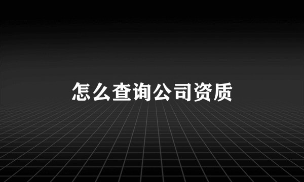 怎么查询公司资质