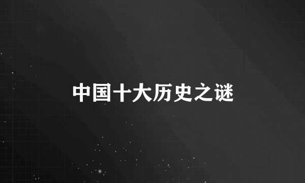 中国十大历史之谜