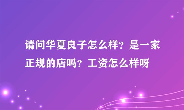 请问华夏良子怎么样？是一家正规的店吗？工资怎么样呀