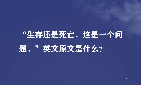 “生存还是死亡，这是一个问题。”英文原文是什么？