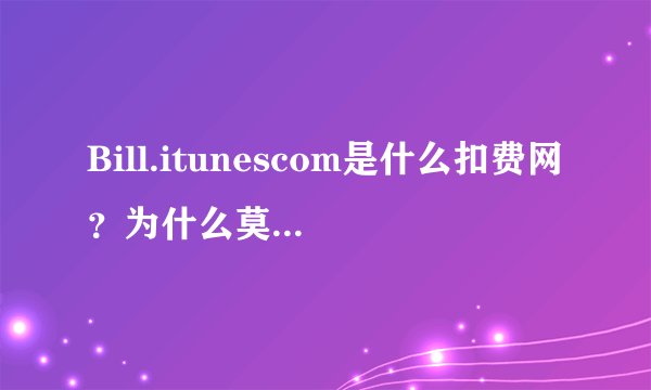 Bill.itunescom是什么扣费网？为什么莫名奇妙扣费25元，扣两次了，8月9日一次,