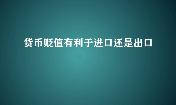 货币贬值有利于进口还是出口