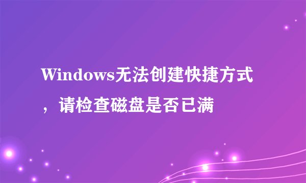 Windows无法创建快捷方式，请检查磁盘是否已满