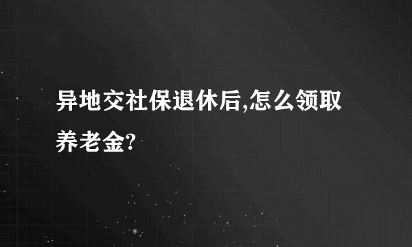 异地交社保退休后,怎么领取养老金?
