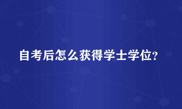 自考后怎么获得学士学位？