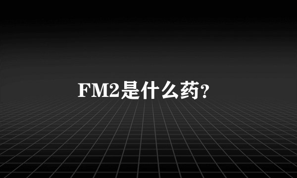 FM2是什么药？