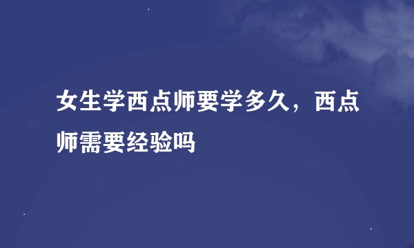 女生学西点师要学多久，西点师需要经验吗