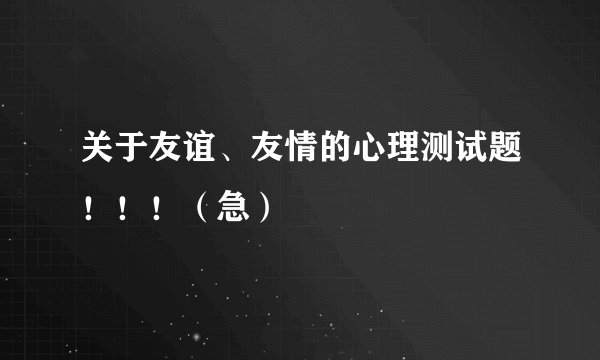 关于友谊、友情的心理测试题！！！（急）