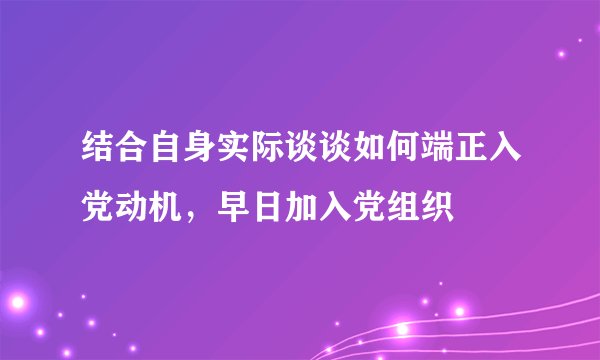结合自身实际谈谈如何端正入党动机，早日加入党组织
