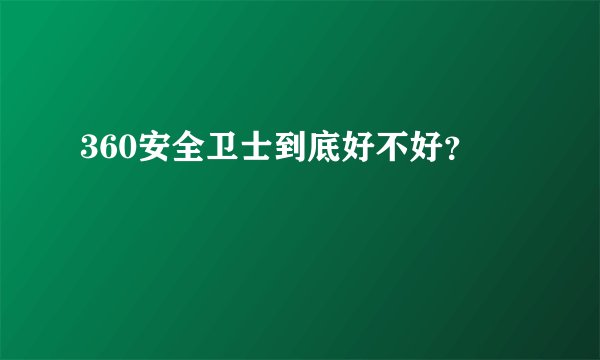 360安全卫士到底好不好？