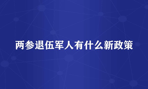 两参退伍军人有什么新政策