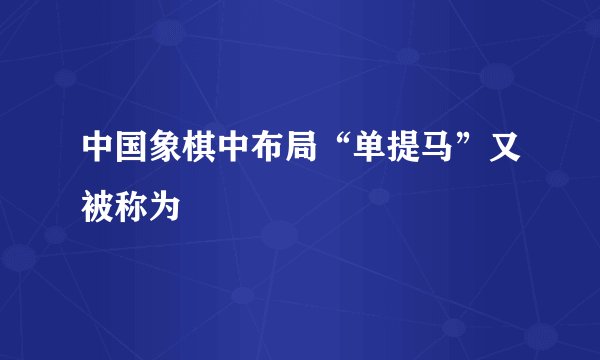 中国象棋中布局“单提马”又被称为