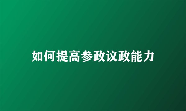 如何提高参政议政能力