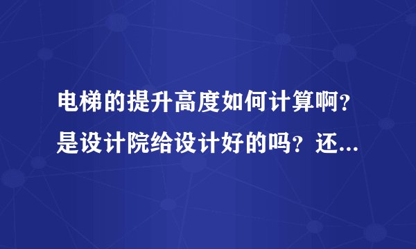 电梯的提升高度如何计算啊？是设计院给设计好的吗？还是电梯公司重新设计啊