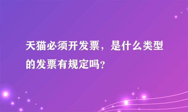 天猫必须开发票，是什么类型的发票有规定吗？