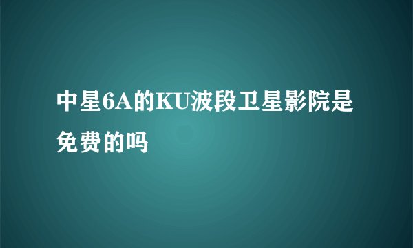 中星6A的KU波段卫星影院是免费的吗