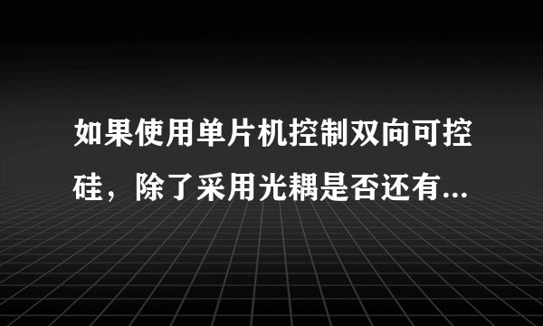 如果使用单片机控制双向可控硅，除了采用光耦是否还有其他方法？比如三极管？