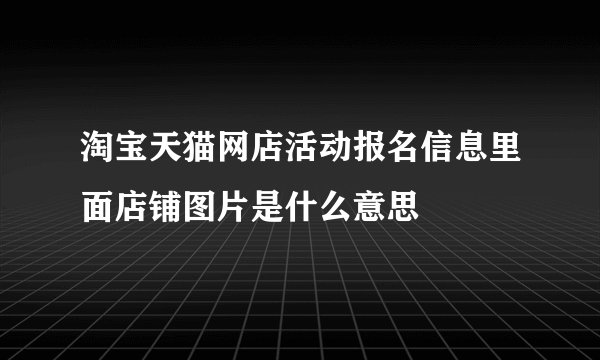 淘宝天猫网店活动报名信息里面店铺图片是什么意思
