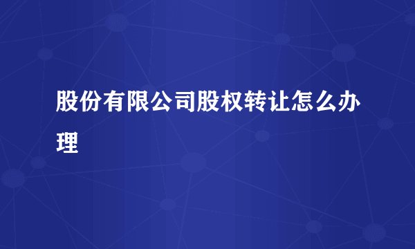 股份有限公司股权转让怎么办理