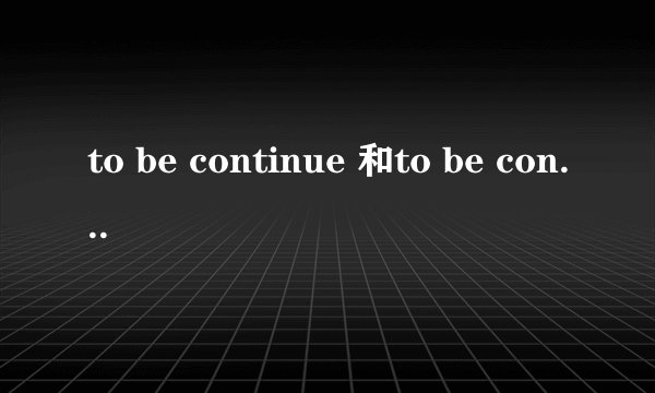 to be continue 和to be continued的区别