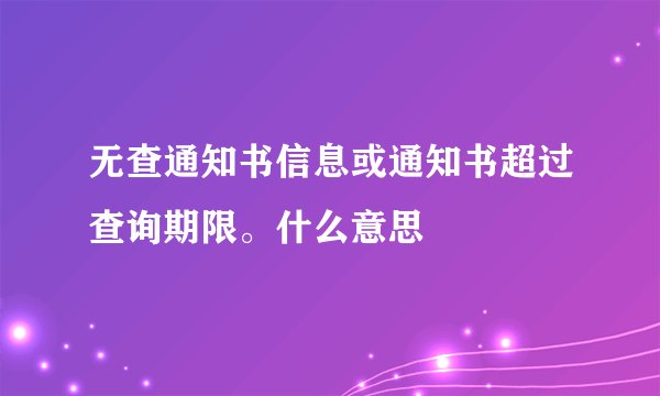 无查通知书信息或通知书超过查询期限。什么意思