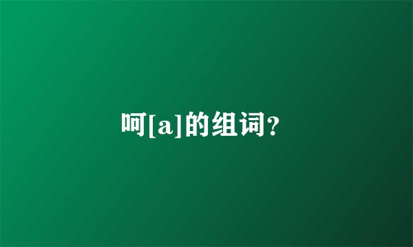 呵[a]的组词？