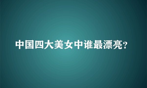 中国四大美女中谁最漂亮？