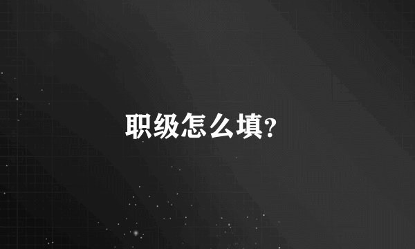 职级怎么填？