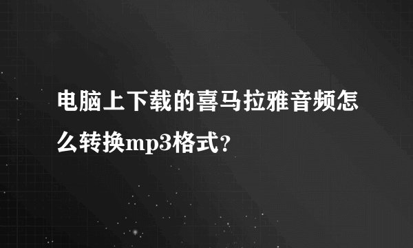 电脑上下载的喜马拉雅音频怎么转换mp3格式？