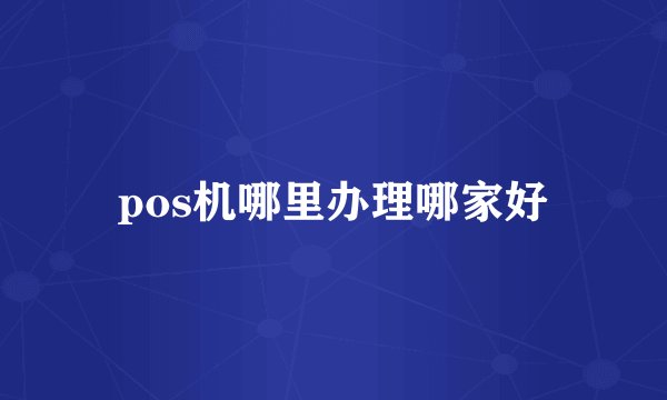pos机哪里办理哪家好