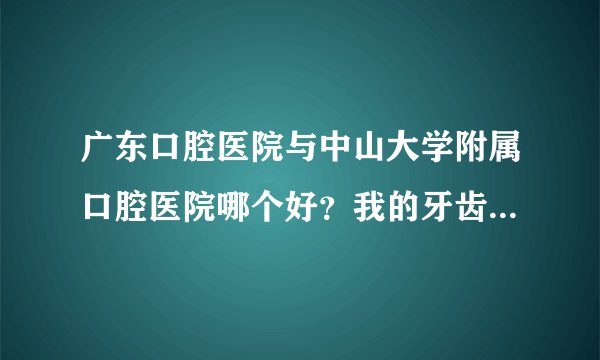 广东口腔医院与中山大学附属口腔医院哪个好？我的牙齿上下排都不齐，