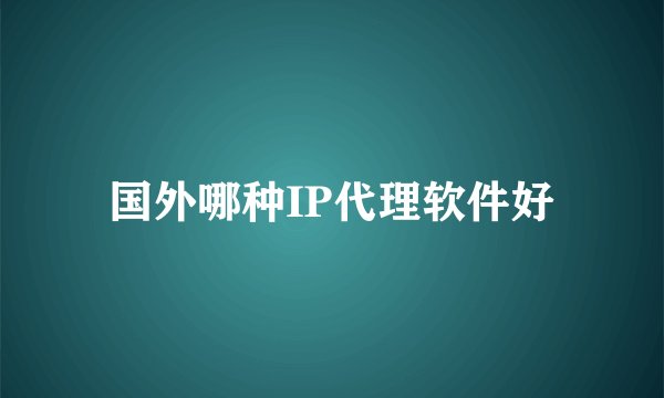 国外哪种IP代理软件好