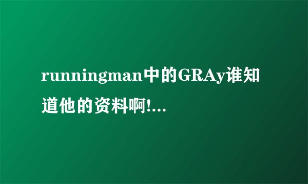 runningman中的GRAy谁知道他的资料啊!？？？、
