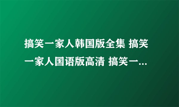 搞笑一家人韩国版全集 搞笑一家人国语版高清 搞笑一家人3全集下载
