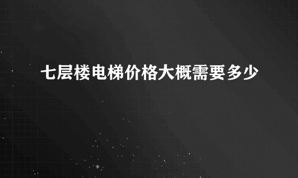 七层楼电梯价格大概需要多少