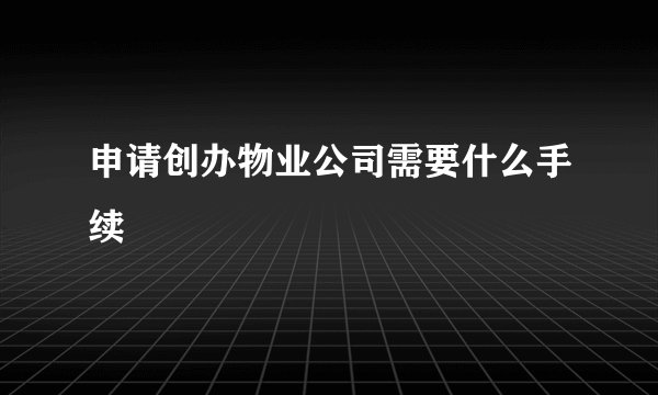 申请创办物业公司需要什么手续