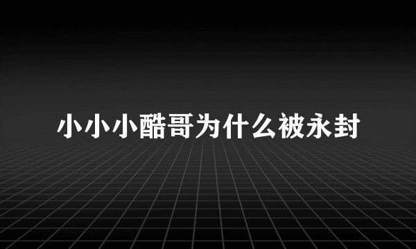 小小小酷哥为什么被永封