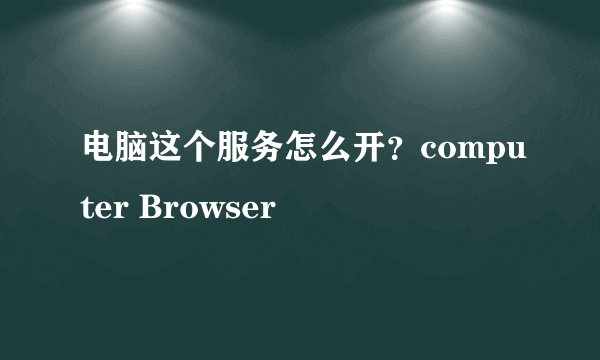 电脑这个服务怎么开？computer Browser