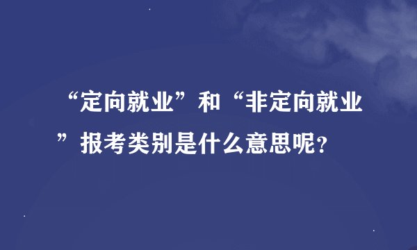 “定向就业”和“非定向就业”报考类别是什么意思呢？
