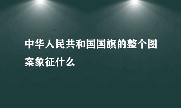 中华人民共和国国旗的整个图案象征什么