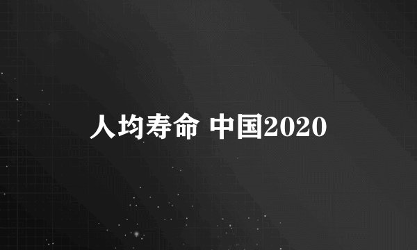 人均寿命 中国2020