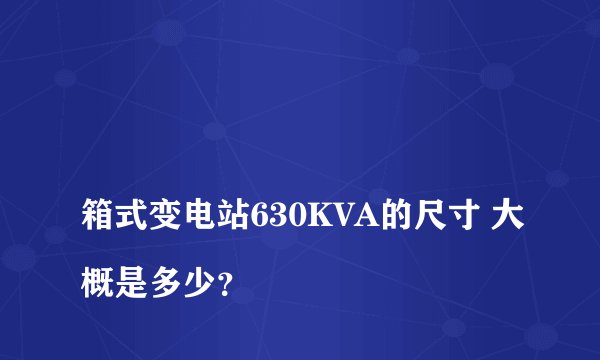 
箱式变电站630KVA的尺寸 大概是多少？


