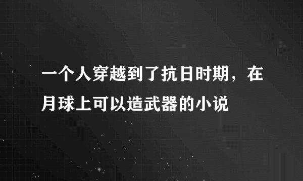 一个人穿越到了抗日时期，在月球上可以造武器的小说