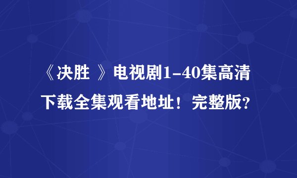 《决胜 》电视剧1-40集高清下载全集观看地址！完整版？